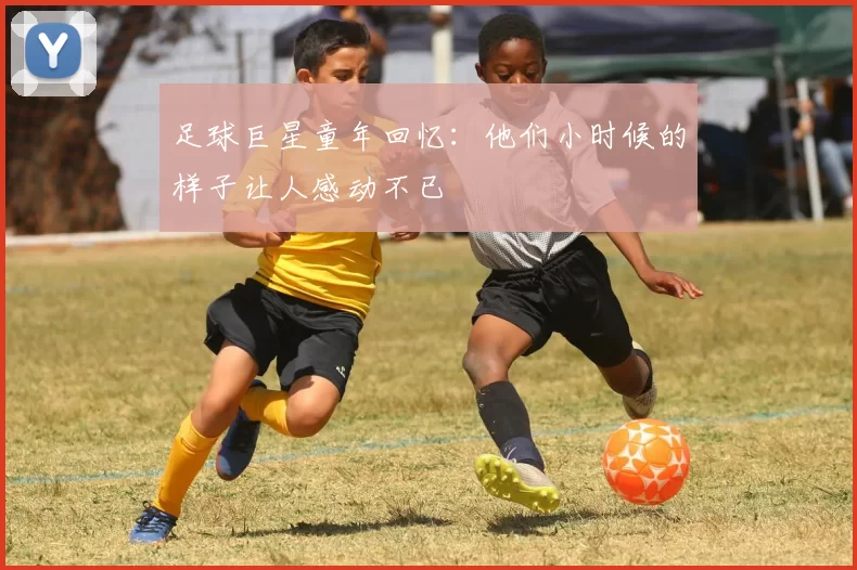 足球巨星童年回忆：他们小时候的样子让人感动不已