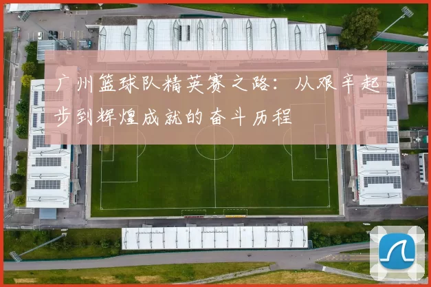 广州篮球队精英赛之路：从艰辛起步到辉煌成就的奋斗历程