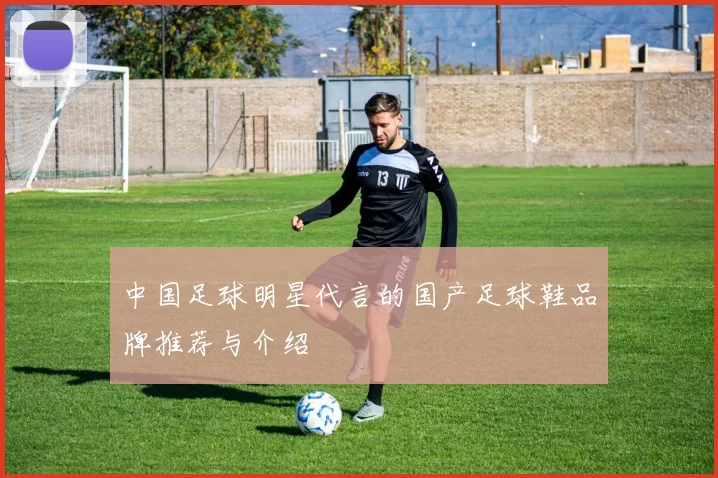 中国足球明星代言的国产足球鞋品牌推荐与介绍