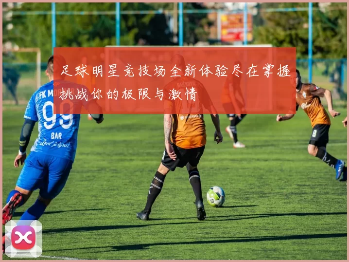 足球明星竞技场全新体验尽在掌握挑战你的极限与激情