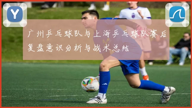 广州乒乓球队与上海乒乓球队赛后复盘意识分析与战术总结