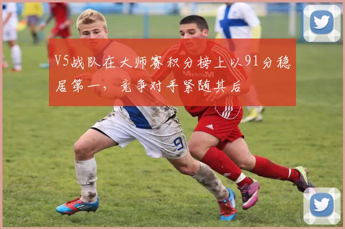 V5战队在大师赛积分榜上以91分稳居第一，竞争对手紧随其后