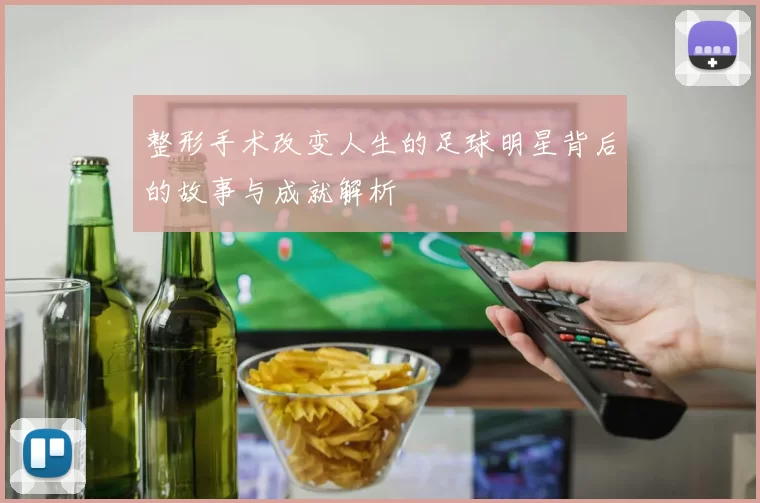 整形手术改变人生的足球明星背后的故事与成就解析