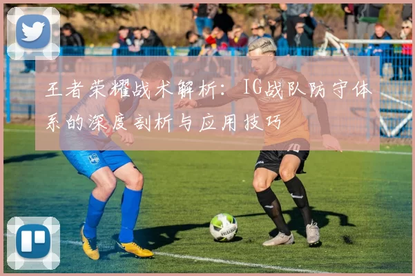 王者荣耀战术解析：IG战队防守体系的深度剖析与应用技巧
