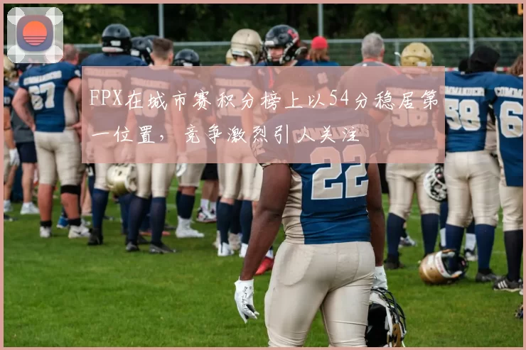 FPX在城市赛积分榜上以54分稳居第一位置，竞争激烈引人关注