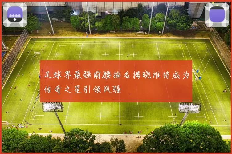 足球界最强前腰排名揭晓谁将成为传奇之星引领风骚