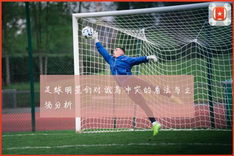 足球明星们对俄乌冲突的看法与立场分析