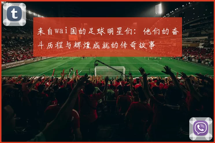 来自wai国的足球明星们：他们的奋斗历程与辉煌成就的传奇故事