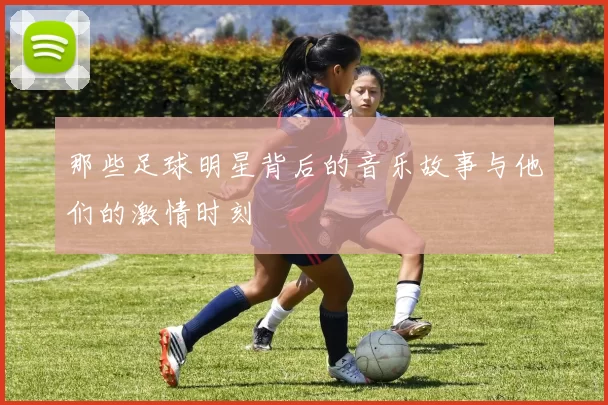 那些足球明星背后的音乐故事与他们的激情时刻