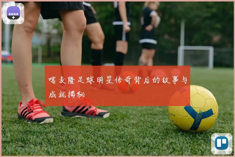 喀麦隆足球明星传奇背后的故事与成就揭秘