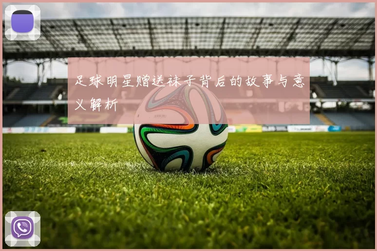 足球明星赠送袜子背后的故事与意义解析