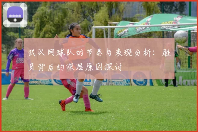 武汉网球队的节奏与表现分析：胜负背后的深层原因探讨