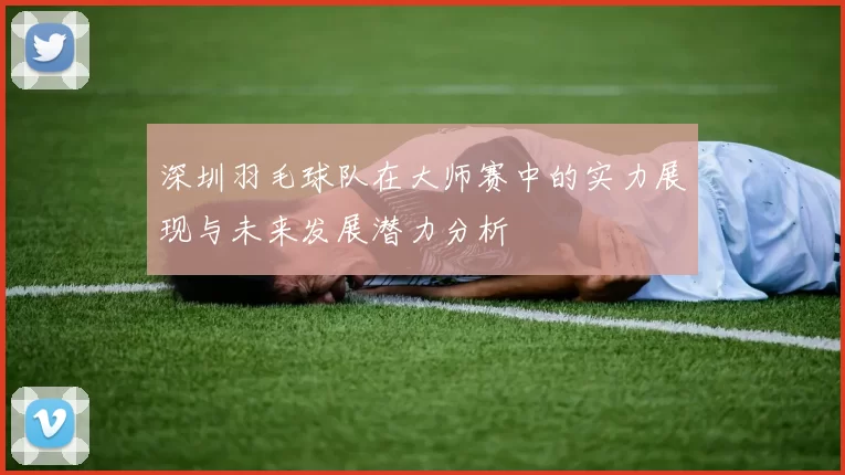 深圳羽毛球队在大师赛中的实力展现与未来发展潜力分析