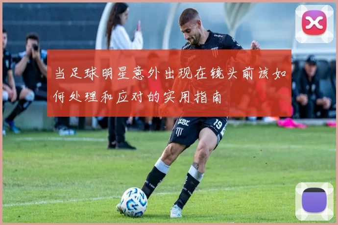 当足球明星意外出现在镜头前该如何处理和应对的实用指南