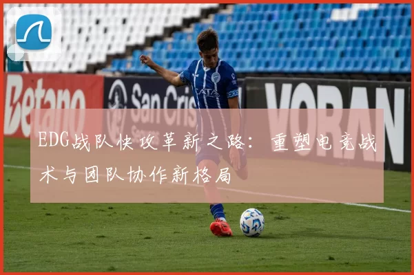 EDG战队快攻革新之路：重塑电竞战术与团队协作新格局