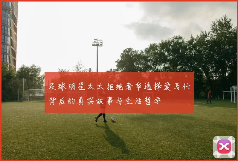 足球明星太太拒绝奢华选择爱马仕背后的真实故事与生活哲学