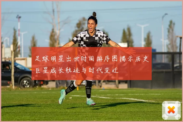 足球明星出世时间排序图揭示历史巨星成长轨迹与时代变迁