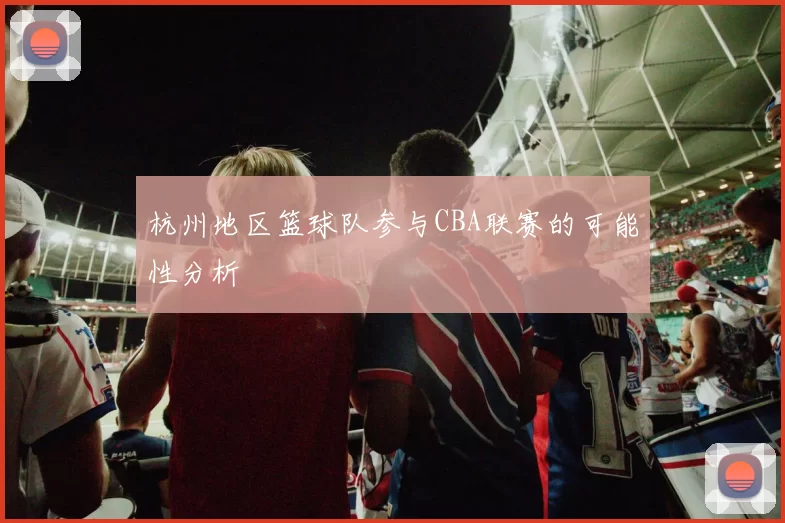 杭州地区篮球队参与CBA联赛的可能性分析