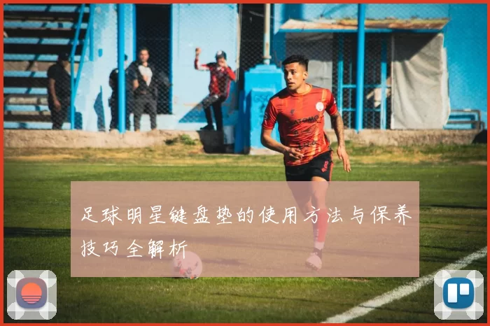 足球明星键盘垫的使用方法与保养技巧全解析