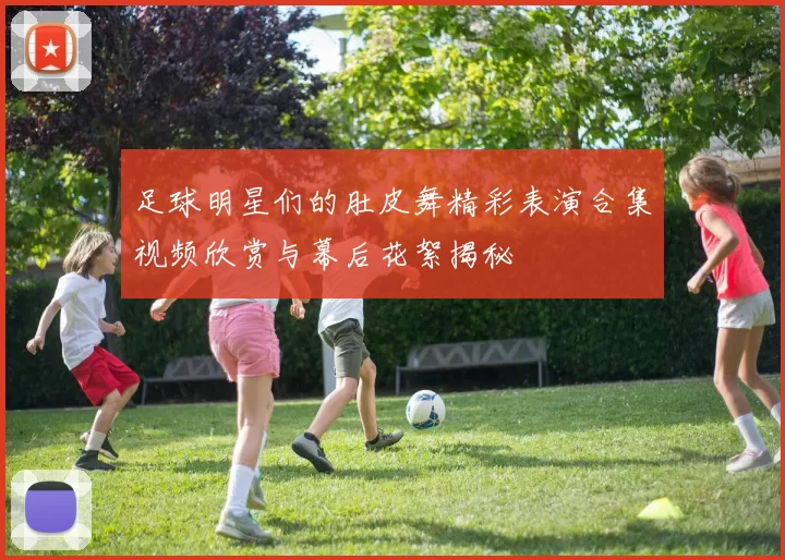 足球明星们的肚皮舞精彩表演合集视频欣赏与幕后花絮揭秘