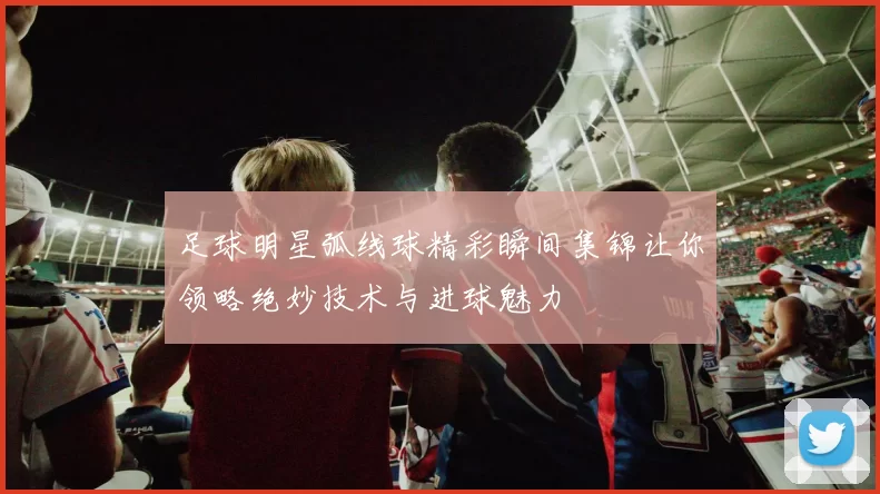 足球明星弧线球精彩瞬间集锦让你领略绝妙技术与进球魅力