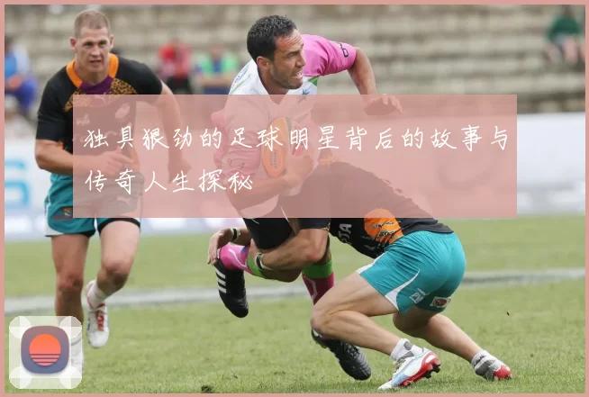 独具狠劲的足球明星背后的故事与传奇人生探秘