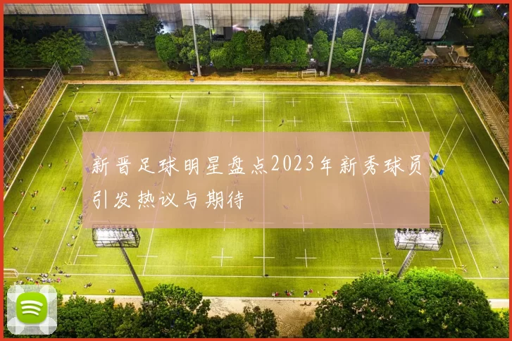 新晋足球明星盘点2023年新秀球员引发热议与期待