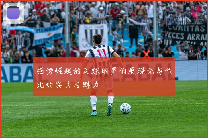 强势崛起的足球明星们展现无与伦比的实力与魅力