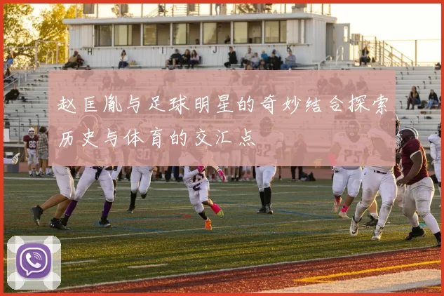 赵匡胤与足球明星的奇妙结合探索历史与体育的交汇点