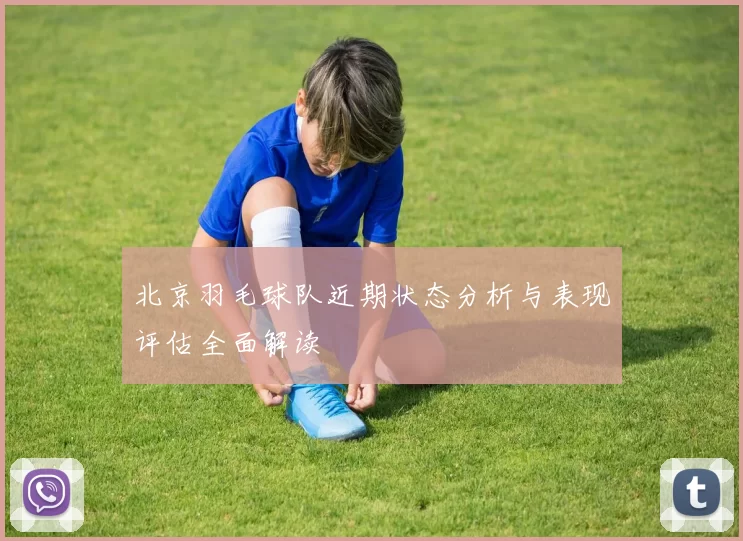 北京羽毛球队近期状态分析与表现评估全面解读