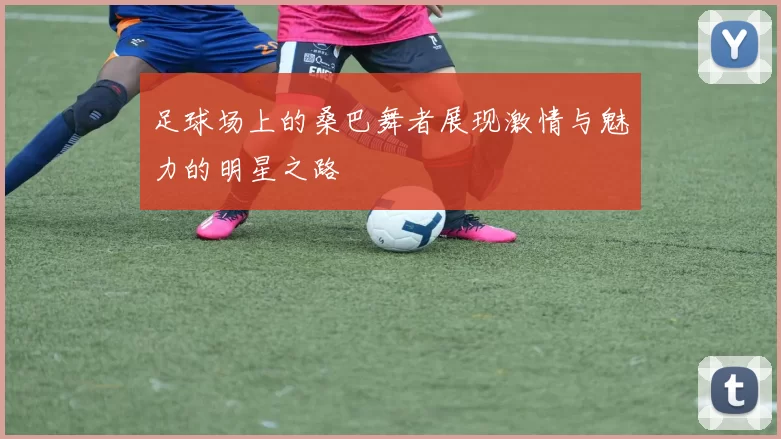 足球场上的桑巴舞者展现激情与魅力的明星之路