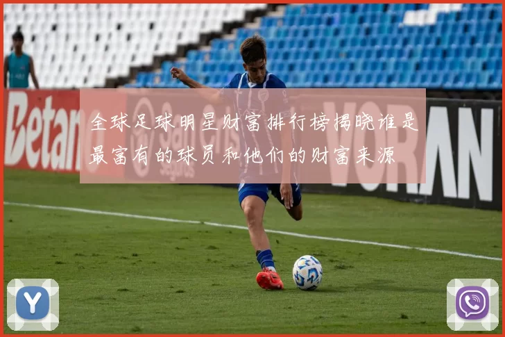 全球足球明星财富排行榜揭晓谁是最富有的球员和他们的财富来源