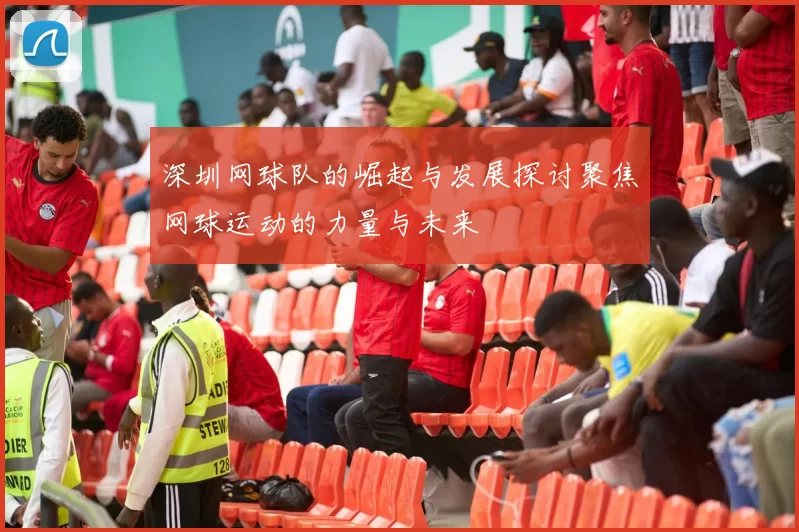 深圳网球队的崛起与发展探讨聚焦网球运动的力量与未来