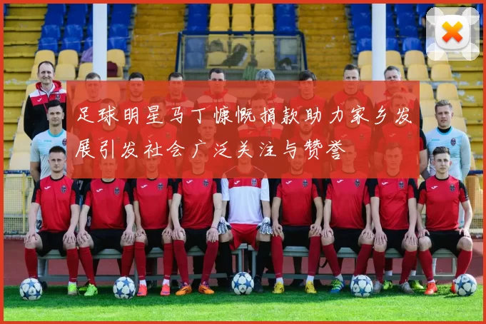 足球明星马丁慷慨捐款助力家乡发展引发社会广泛关注与赞誉