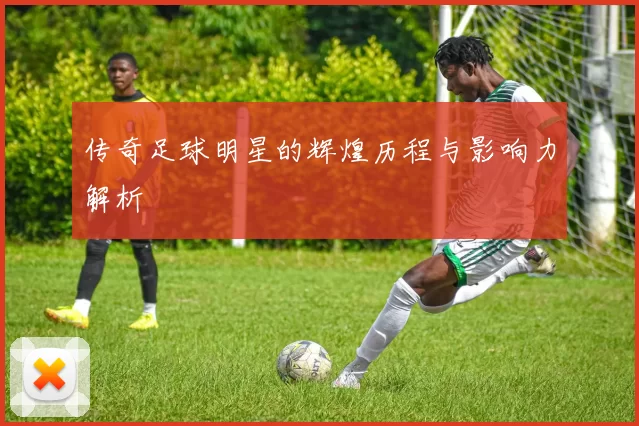 传奇足球明星的辉煌历程与影响力解析