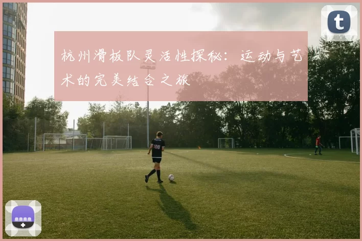 杭州滑板队灵活性探秘：运动与艺术的完美结合之旅