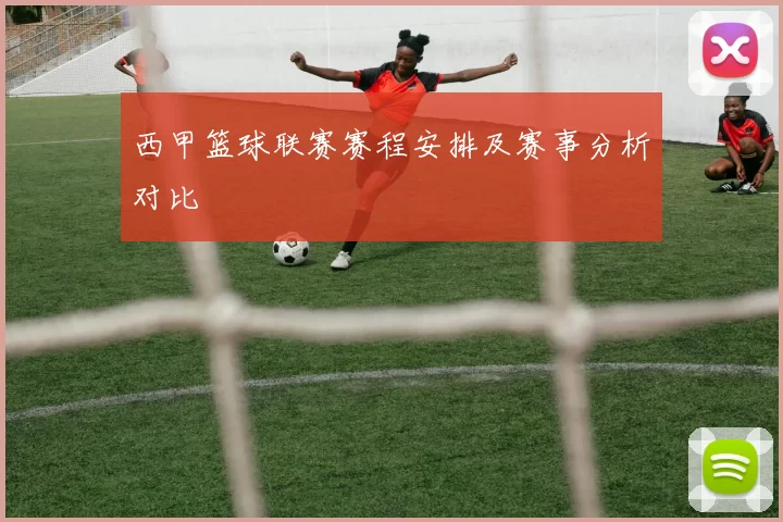 西甲篮球联赛赛程安排及赛事分析对比