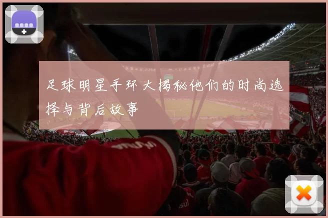 足球明星手环大揭秘他们的时尚选择与背后故事