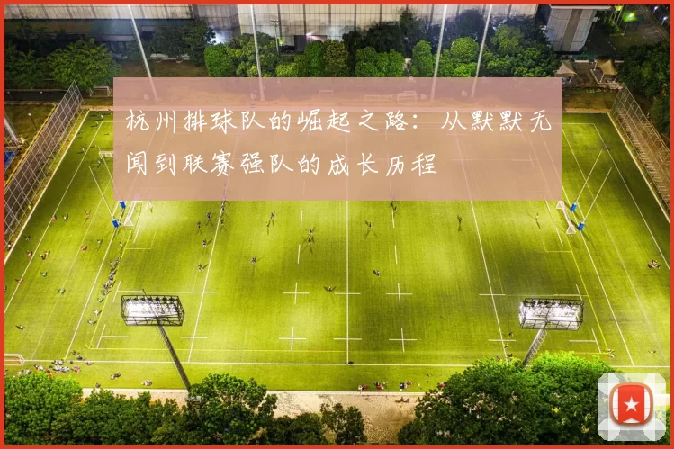 杭州排球队的崛起之路：从默默无闻到联赛强队的成长历程