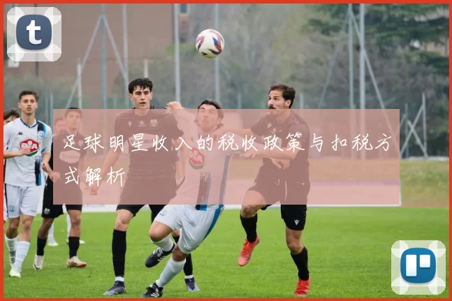 足球明星收入的税收政策与扣税方式解析