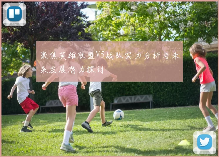 聚焦英雄联盟V5战队实力分析与未来发展潜力探讨