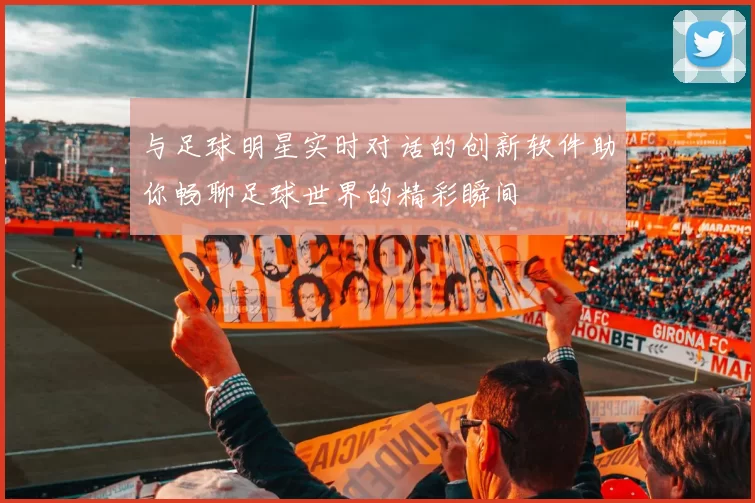 与足球明星实时对话的创新软件助你畅聊足球世界的精彩瞬间