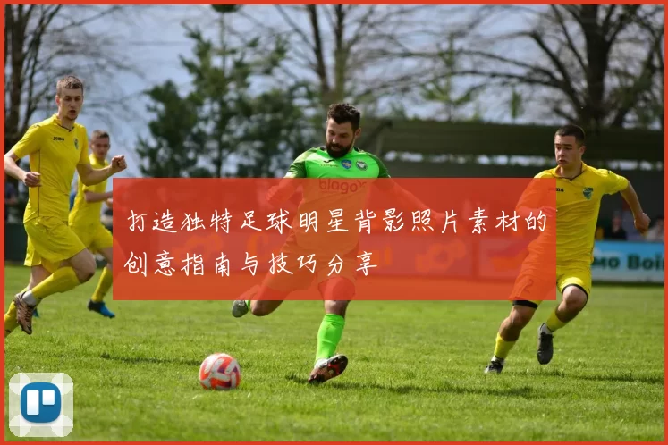 打造独特足球明星背影照片素材的创意指南与技巧分享