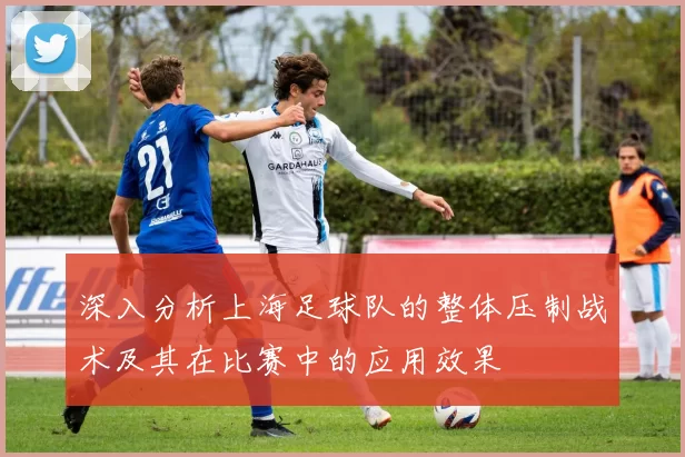 深入分析上海足球队的整体压制战术及其在比赛中的应用效果