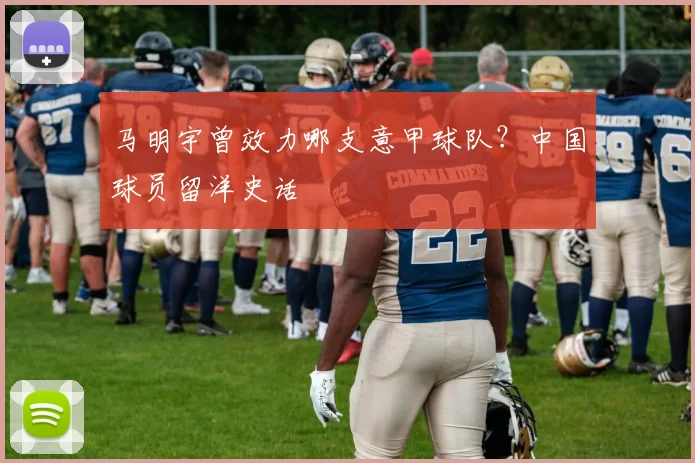 马明宇曾效力哪支意甲球队？中国球员留洋史话