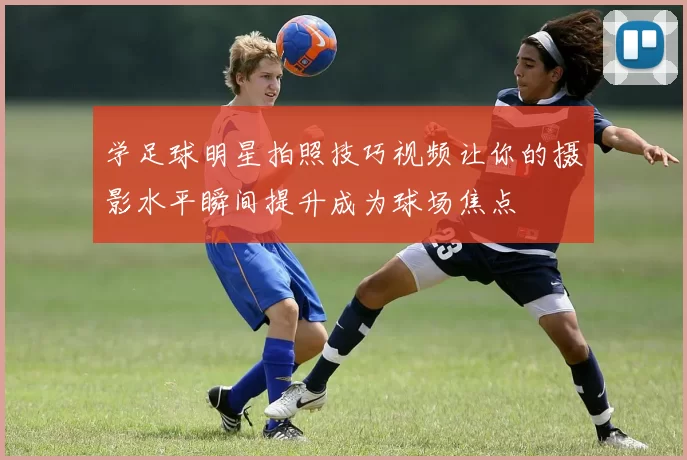 学足球明星拍照技巧视频让你的摄影水平瞬间提升成为球场焦点