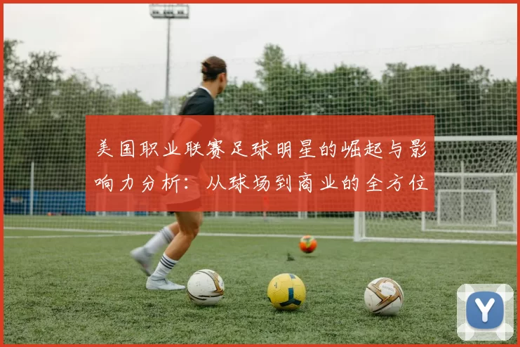 美国职业联赛足球明星的崛起与影响力分析：从球场到商业的全方位探讨