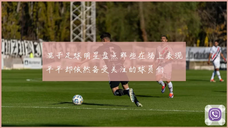 混子足球明星盘点那些在场上表现平平却依然备受关注的球员们