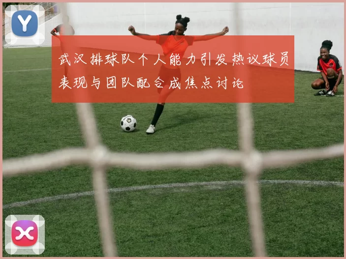 武汉排球队个人能力引发热议球员表现与团队配合成焦点讨论
