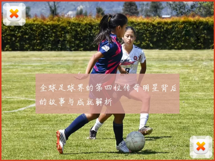 全球足球界的第四位传奇明星背后的故事与成就解析